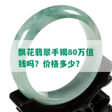 飘花翡翠手镯80万值钱吗？价格多少？