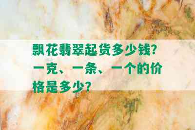 飘花翡翠起货多少钱？一克、一条、一个的价格是多少？