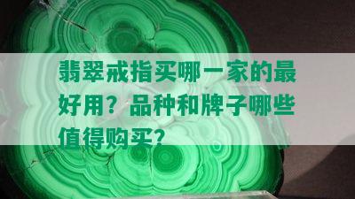 翡翠戒指买哪一家的更好用？品种和牌子哪些值得购买？