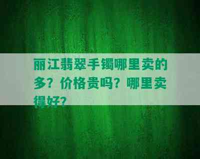 丽江翡翠手镯哪里卖的多？价格贵吗？哪里卖得好？