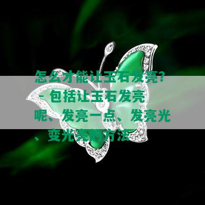 怎么才能让玉石发亮？ - 包括让玉石发亮呢、发亮一点、发亮光、变光亮的方法