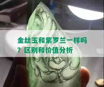 金丝玉和紫罗兰一样吗？区别和价值分析