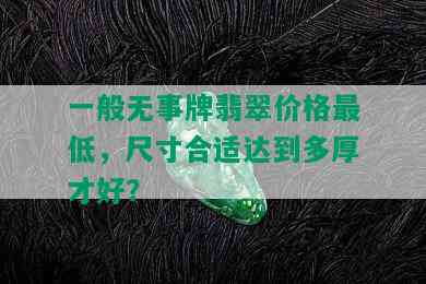 一般无事牌翡翠价格更低，尺寸合适达到多厚才好？