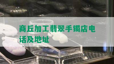 商丘加工翡翠手镯店电话及地址