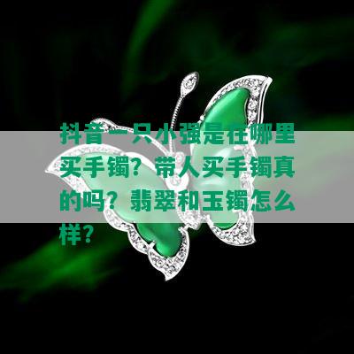 抖音一只小强是在哪里买手镯？带人买手镯真的吗？翡翠和玉镯怎么样？