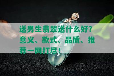 送男生翡翠送什么好？意义、款式、品质、推荐一网打尽！