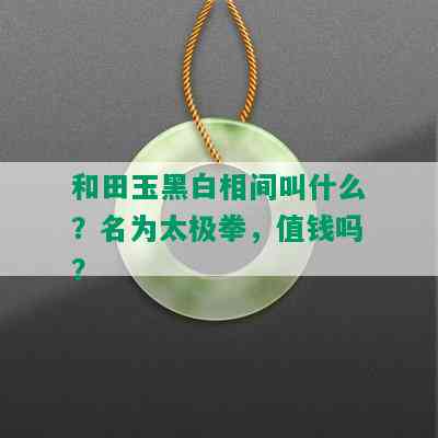 和田玉黑白相间叫什么？名为太极拳，值钱吗？