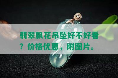 翡翠飘花吊坠好不好看？价格优惠，附图片。