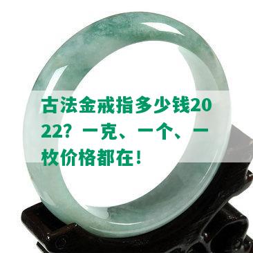 古法金戒指多少钱2022？一克、一个、一枚价格都在！