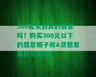 300能买到真的翡翠吗？购买300元以下的翡翠镯子和A货翡翠真的可能吗？