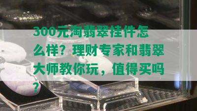 300元淘翡翠挂件怎么样？理财专家和翡翠大师教你玩，值得买吗？