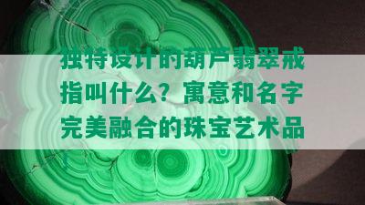 独特设计的葫芦翡翠戒指叫什么？寓意和名字完美融合的珠宝艺术品！