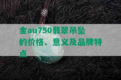 金au750翡翠吊坠的价格、意义及品牌特点