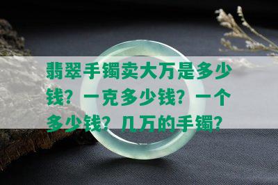 翡翠手镯卖大万是多少钱？一克多少钱？一个多少钱？几万的手镯？