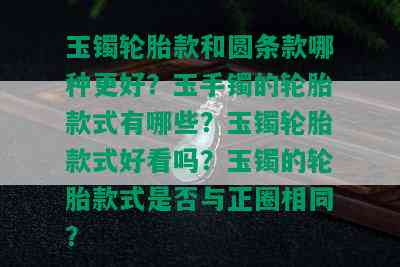 玉镯轮胎款和圆条款哪种更好？玉手镯的轮胎款式有哪些？玉镯轮胎款式好看吗？玉镯的轮胎款式是否与正圈相同？