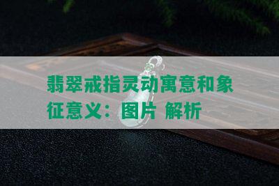 翡翠戒指灵动寓意和象征意义：图片 解析