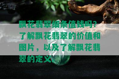 飘花翡翠细条值钱吗？了解飘花翡翠的价值和图片，以及了解飘花翡翠的定义。