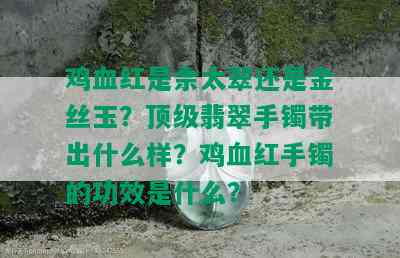 鸡血红是佘太翠还是金丝玉？顶级翡翠手镯带出什么样？鸡血红手镯的功效是什么？