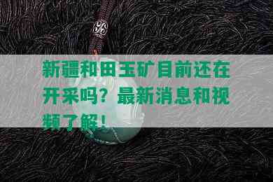 新疆和田玉矿目前还在开采吗？最新消息和视频了解！