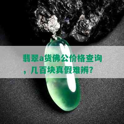 翡翠a货佛公价格查询，几百块真假难辨？