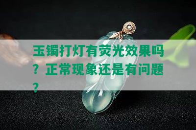 玉镯打灯有荧光效果吗？正常现象还是有问题？