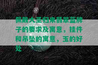 佩戴大圣归来翡翠蓝牌子的要求及寓意，挂件和吊坠的寓意，玉的好处