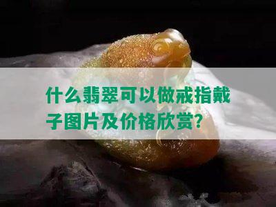 什么翡翠可以做戒指戴子图片及价格欣赏？