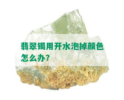 翡翠镯用开水泡掉颜色怎么办？