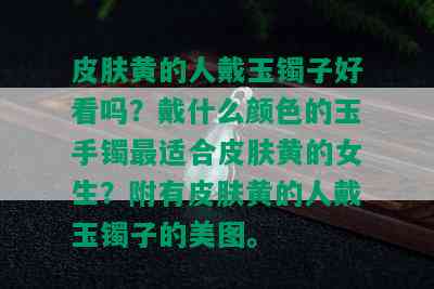 皮肤黄的人戴玉镯子好看吗？戴什么颜色的玉手镯最适合皮肤黄的女生？附有皮肤黄的人戴玉镯子的美图。