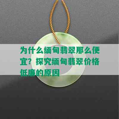 为什么缅甸翡翠那么便宜？探究缅甸翡翠价格低廉的原因