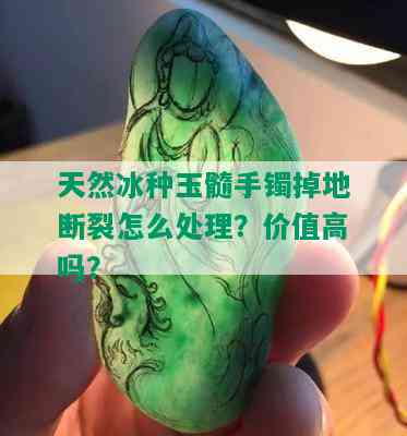 天然冰种玉髓手镯掉地断裂怎么处理？价值高吗？