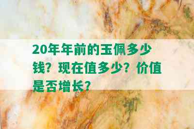 20年年前的玉佩多少钱？现在值多少？价值是否增长？