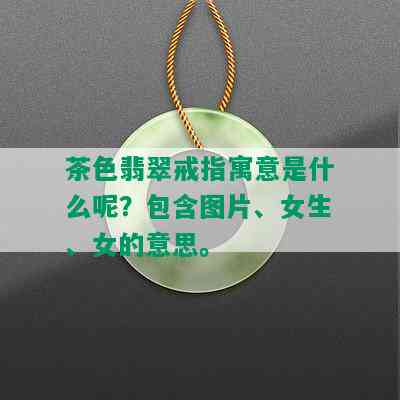 茶色翡翠戒指寓意是什么呢？包含图片、女生、女的意思。