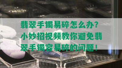 翡翠手镯易碎怎么办？小妙招视频教你避免翡翠手镯容易碎的问题！