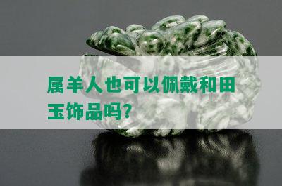 属羊人也可以佩戴和田玉饰品吗？