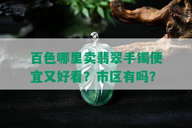 百色哪里卖翡翠手镯便宜又好看？市区有吗？