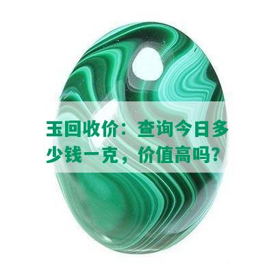 玉回收价：查询今日多少钱一克，价值高吗？