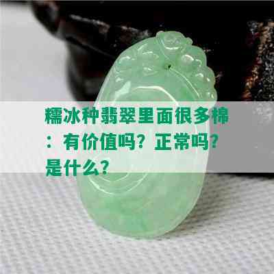 糯冰种翡翠里面很多棉：有价值吗？正常吗？是什么？