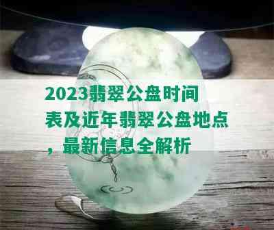 2023翡翠公盘时间表及近年翡翠公盘地点，最新信息全解析