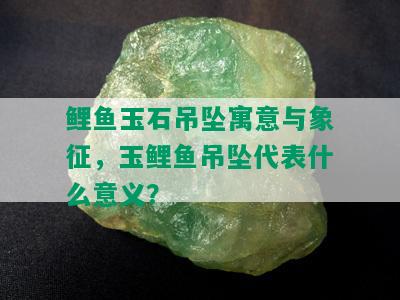 鲤鱼玉石吊坠寓意与象征，玉鲤鱼吊坠代表什么意义？