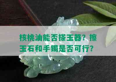 核桃油能否搽玉器？擦玉石和手镯是否可行？