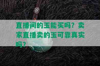 直播间的玉能买吗？卖家直播卖的玉可靠真实吗？