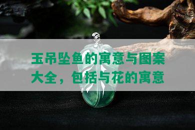 玉吊坠鱼的寓意与图案大全，包括与花的寓意