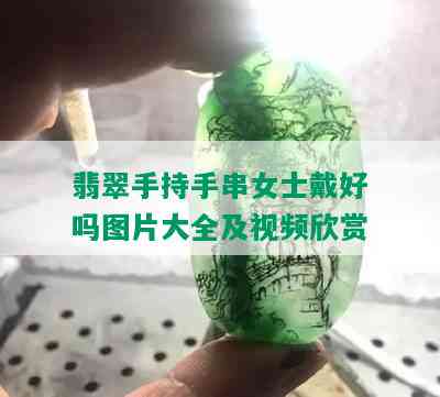 翡翠手持手串女士戴好吗图片大全及视频欣赏