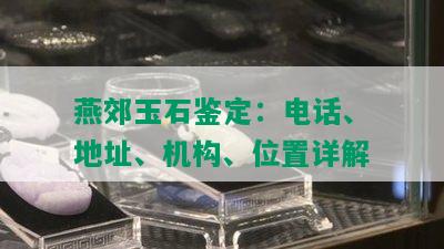 燕郊玉石鉴定：电话、地址、机构、位置详解