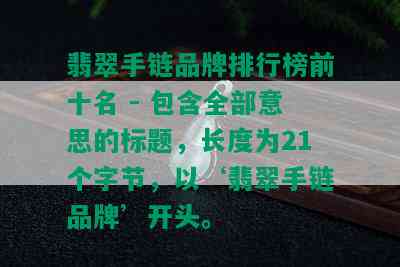 翡翠手链品牌排行榜前十名 - 包含全部意思的标题，长度为21个字节，以‘翡翠手链品牌’开头。