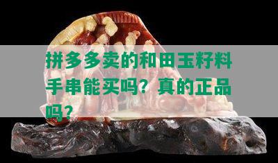 拼多多卖的和田玉籽料手串能买吗？真的正品吗？