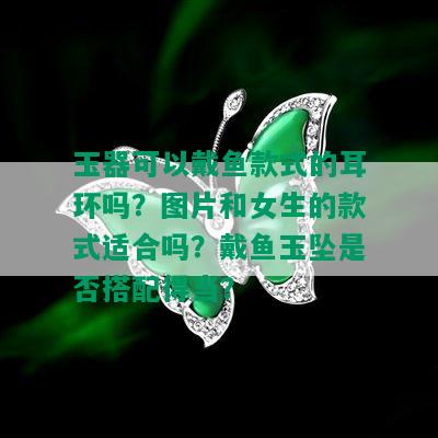 玉器可以戴鱼款式的耳环吗？图片和女生的款式适合吗？戴鱼玉坠是否搭配得当？