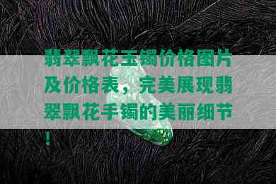 翡翠飘花玉镯价格图片及价格表，完美展现翡翠飘花手镯的美丽细节！