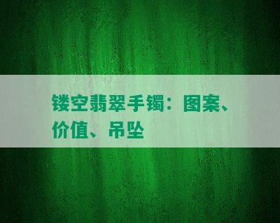 镂空翡翠手镯：图案、价值、吊坠